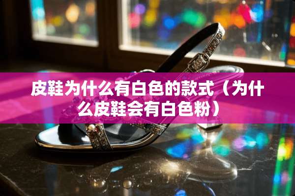 皮鞋为什么有白色的款式（为什么皮鞋会有白色粉）