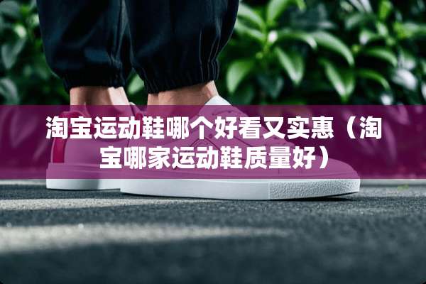 淘宝运动鞋哪个好看又实惠（淘宝哪家运动鞋质量好）