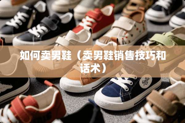 如何卖男鞋（卖男鞋销售技巧和话术）
