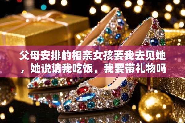 父母安排的相亲女孩要我去见她，她说请我吃饭，我要带礼物吗？