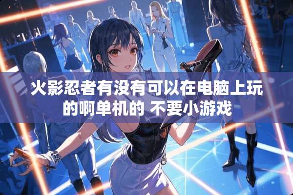 火影忍者有没有可以在电脑上玩的啊单机的 不要小游戏