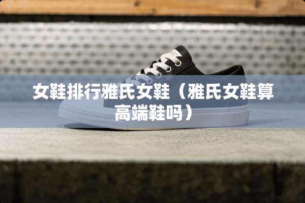 女鞋排行雅氏女鞋（雅氏女鞋算高端鞋吗）