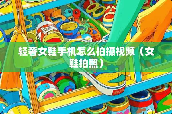 轻奢女鞋手机怎么拍摄视频（女鞋拍照）