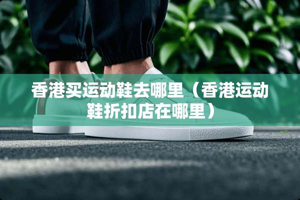 香港买运动鞋去哪里（香港运动鞋折扣店在哪里）