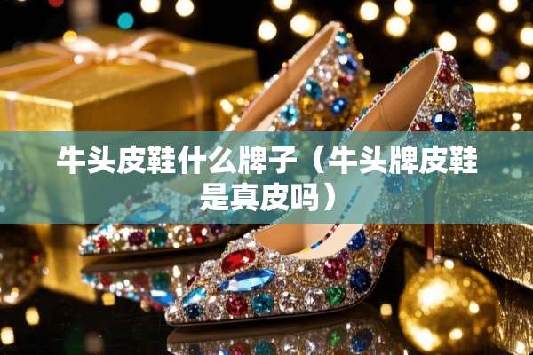 牛头皮鞋什么牌子（牛头牌皮鞋是真皮吗）