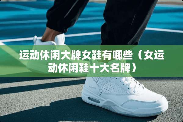 运动休闲大牌女鞋有哪些（女运动休闲鞋十大名牌）