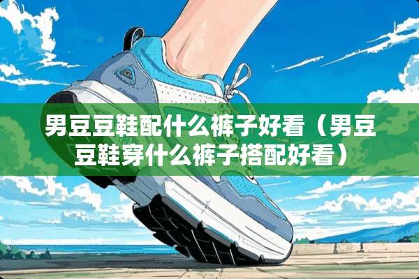 男豆豆鞋配什么裤子好看（男豆豆鞋穿什么裤子搭配好看）