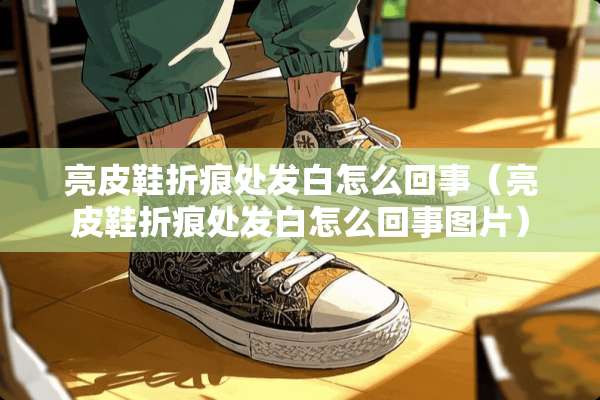 亮皮鞋折痕处发白怎么回事（亮皮鞋折痕处发白怎么回事图片）