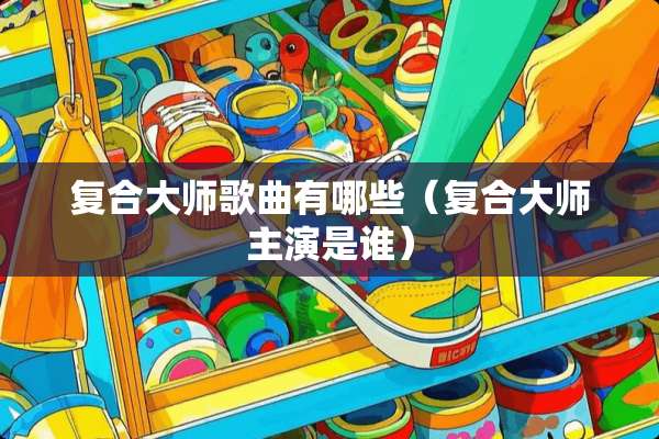 复合大师歌曲有哪些（复合大师主演是谁）
