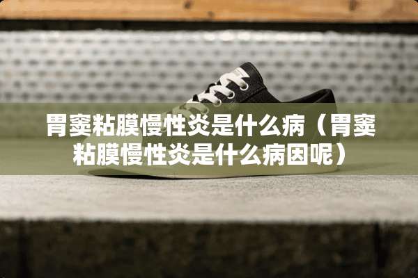 胃窦粘膜慢性炎是什么病（胃窦粘膜慢性炎是什么病因呢）