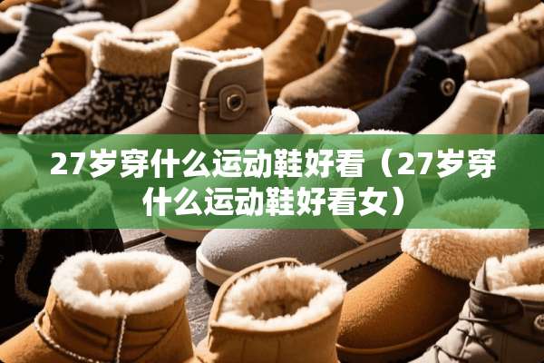 27岁穿什么运动鞋好看（27岁穿什么运动鞋好看女）