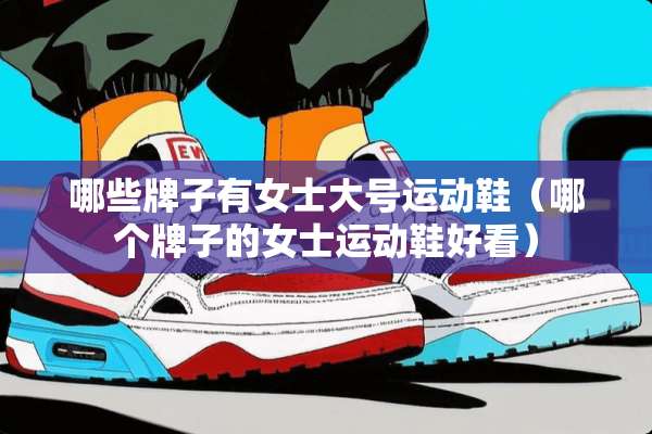 哪些牌子有女士大号运动鞋（哪个牌子的女士运动鞋好看）