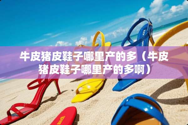 牛皮猪皮鞋子哪里产的多（牛皮猪皮鞋子哪里产的多啊）