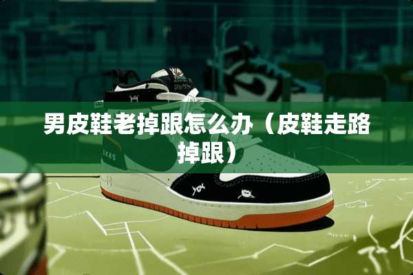 男皮鞋老掉跟怎么办（皮鞋走路掉跟）