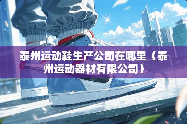 泰州运动鞋生产公司在哪里（泰州运动器材有限公司）