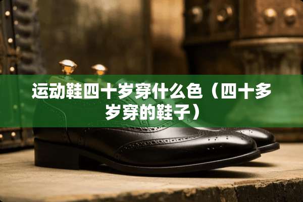 运动鞋四十岁穿什么色（四十多岁穿的鞋子）