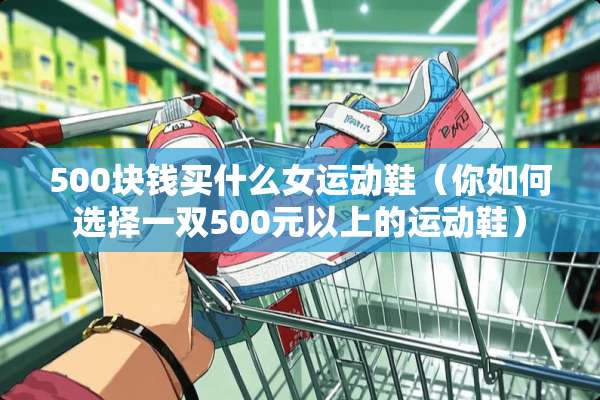 500块钱买什么女运动鞋（你如何选择一双500元以上的运动鞋）