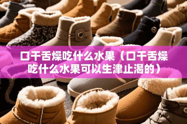 口干舌燥吃什么水果（口干舌燥吃什么水果可以生津止渴的）