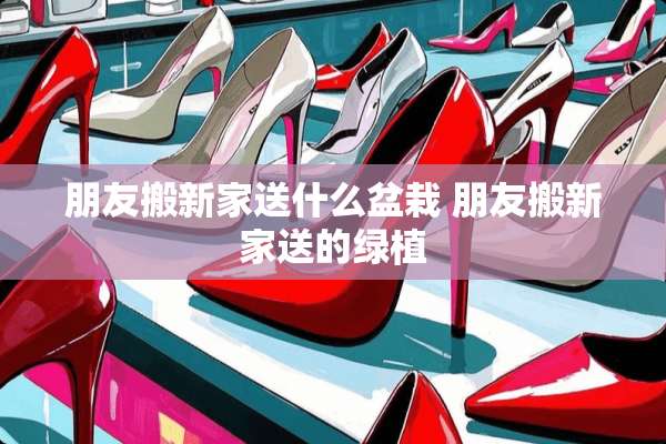 朋友搬新家送什么盆栽 朋友搬新家送的绿植