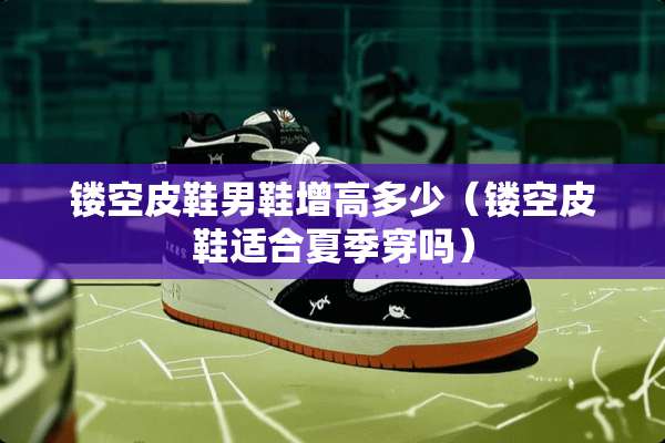 镂空皮鞋男鞋增高多少（镂空皮鞋适合夏季穿吗）