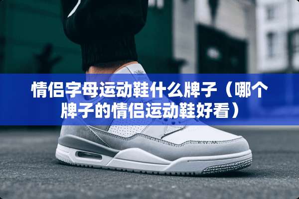 情侣字母运动鞋什么牌子（哪个牌子的情侣运动鞋好看）