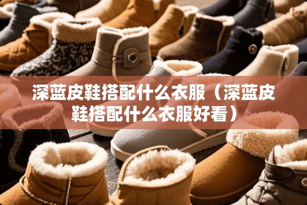 深蓝皮鞋搭配什么衣服（深蓝皮鞋搭配什么衣服好看）