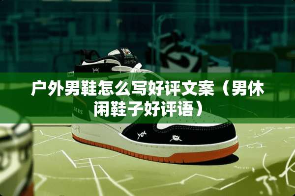户外男鞋怎么写好评文案（男休闲鞋子好评语）