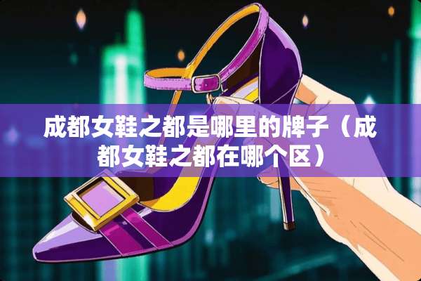 成都女鞋之都是哪里的牌子（成都女鞋之都在哪个区）