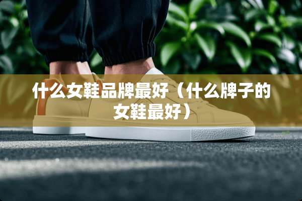 什么女鞋品牌最好（什么牌子的女鞋最好）