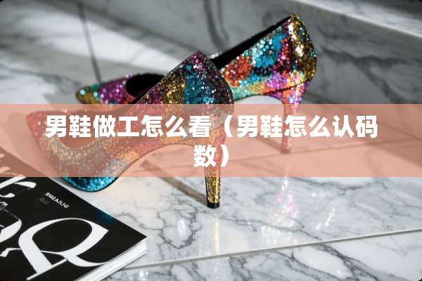 男鞋做工怎么看（男鞋怎么认码数）