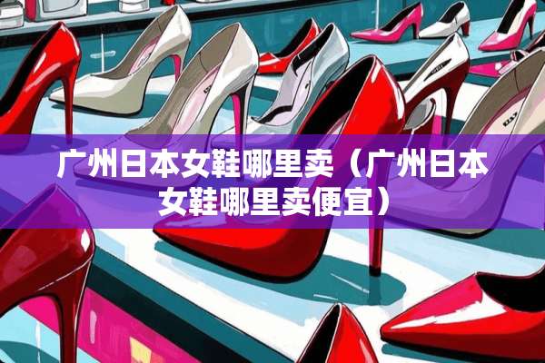 广州日本女鞋哪里卖（广州日本女鞋哪里卖便宜）