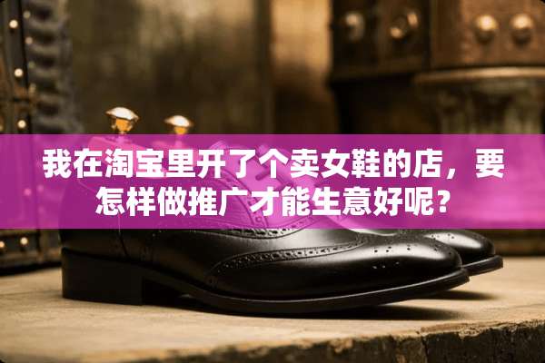 我在淘宝里开了个卖女鞋的店，要怎样做推广才能生意好呢？