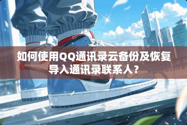 如何使用QQ通讯录云备份及恢复导入通讯录联系人？