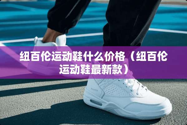纽百伦运动鞋什么价格（纽百伦运动鞋最新款）