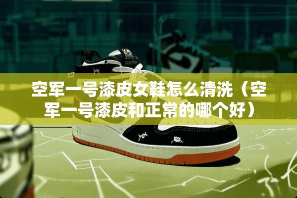 空军一号漆皮女鞋怎么清洗（空军一号漆皮和正常的哪个好）