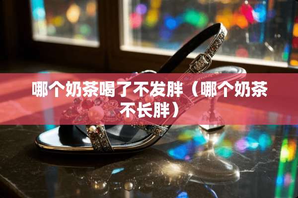 哪个奶茶喝了不发胖（哪个奶茶不长胖）