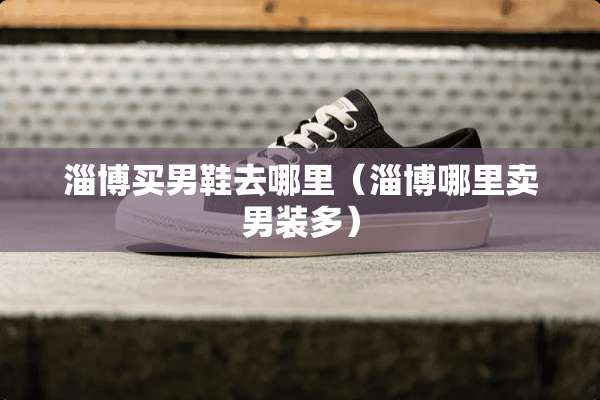 淄博买男鞋去哪里（淄博哪里卖男装多）