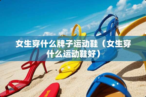 女生穿什么牌子运动鞋（女生穿什么运动鞋好）