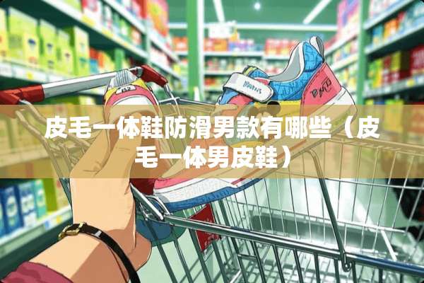 皮毛一体鞋防滑男款有哪些（皮毛一体男皮鞋）