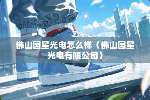 佛山国星光电怎么样（佛山国星光电有限公司）