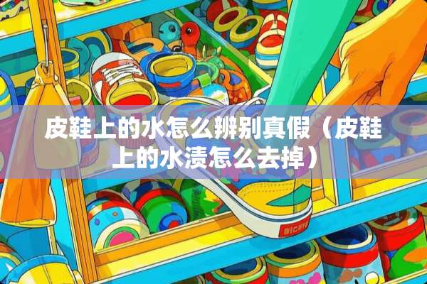 皮鞋上的水怎么辨别真假（皮鞋上的水渍怎么去掉）
