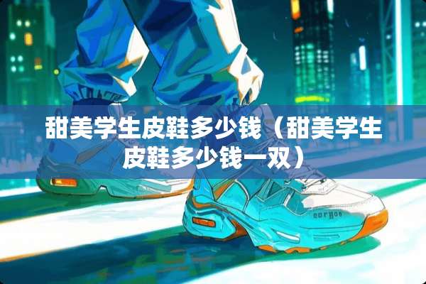 甜美学生皮鞋多少钱（甜美学生皮鞋多少钱一双）