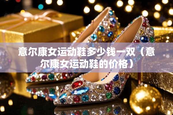 意尔康女运动鞋多少钱一双（意尔康女运动鞋的价格）