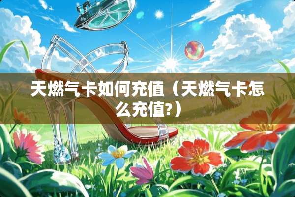 天燃气卡如何充值（天燃气卡怎么充值?）
