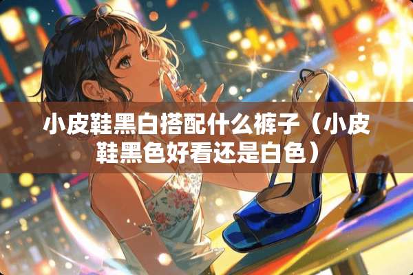 小皮鞋黑白搭配什么裤子（小皮鞋黑色好看还是白色）