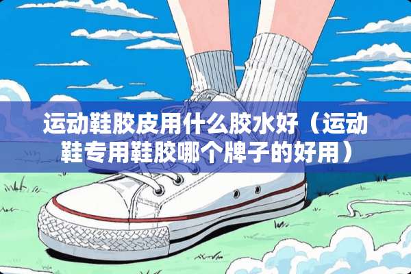 运动鞋胶皮用什么胶水好（运动鞋专用鞋胶哪个牌子的好用）