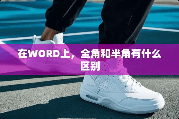 在WORD上，全角和半角有什么区别
