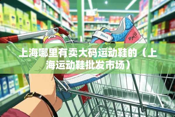 上海哪里有卖大码运动鞋的（上海运动鞋批发市场）
