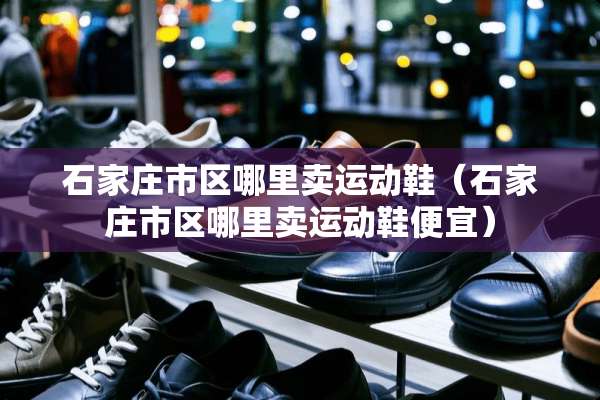 石家庄市区哪里卖运动鞋（石家庄市区哪里卖运动鞋便宜）