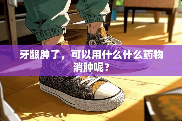 牙龈肿了，可以用什么什么药物消肿呢？